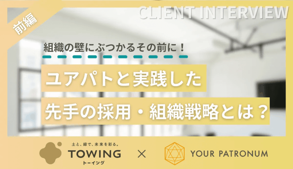 【前編】組織の壁にぶつかるその前に！ユアパトと実践した先手の採用・組織戦略とは？／株式会社TOWING様