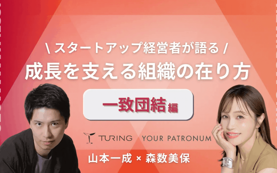 【チューリング山本一成×ユアパト森数美保】スタートアップ経営者が語る/成長を支える組織の在り方【一致団結編】