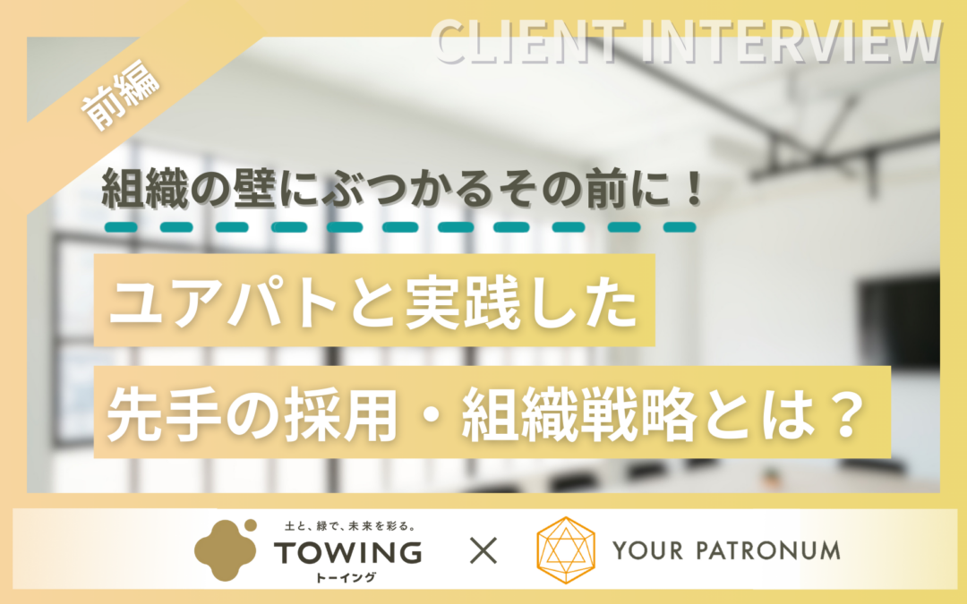 【前編】組織の壁にぶつかるその前に！ユアパトと実践した先手の採用・組織戦略とは？／株式会社TOWING様