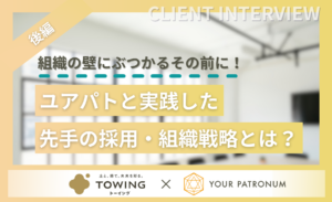 【後編】組織の壁にぶつかるその前に！ユアパトと実践した先手の採用・組織戦略とは？／株式会社TOWING様