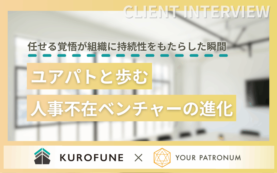 【支援事例】任せる覚悟が組織に持続性をもたらした瞬間──ユアパトと歩む人事不在ベンチャーの進化/KUROFUNE株式会社